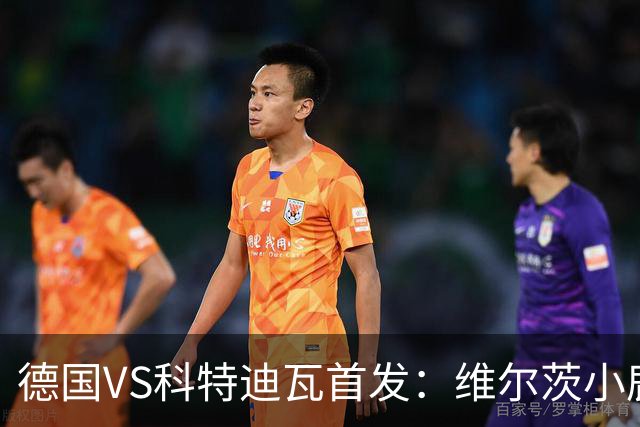 德国VS科特迪瓦首发：维尔茨小鹿配萨内 迪奥曼德出战